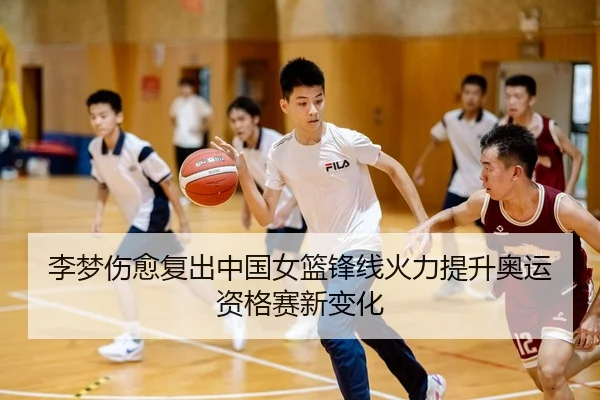 李梦伤愈复出中国女篮锋线火力提升奥运资格赛新变化