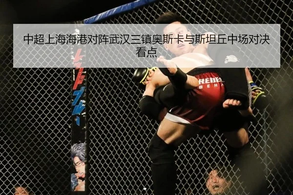 中超上海海港对阵武汉三镇奥斯卡与斯坦丘中场对决看点
