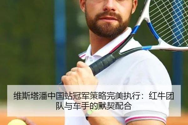 维斯塔潘中国站冠军策略完美执行：红牛团队与车手的默契配合