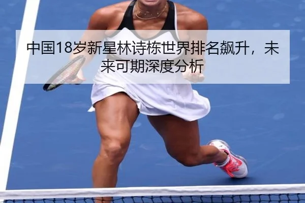 中国18岁新星林诗栋世界排名飙升，未来可期深度分析
