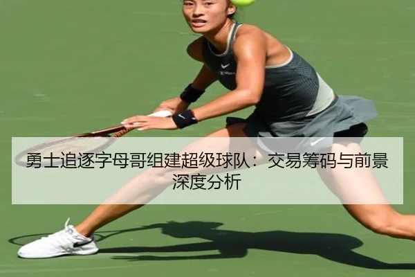 勇士追逐字母哥组建超级球队：交易筹码与前景深度分析