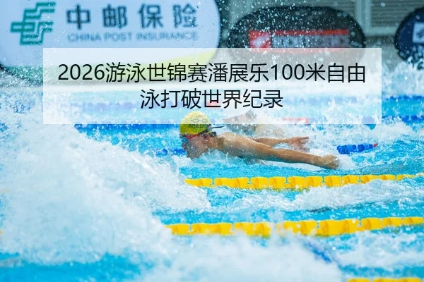 2026游泳世锦赛潘展乐100米自由泳打破世界纪录