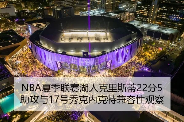 NBA夏季联赛湖人克里斯蒂22分5助攻与17号秀克内克特兼容性观察