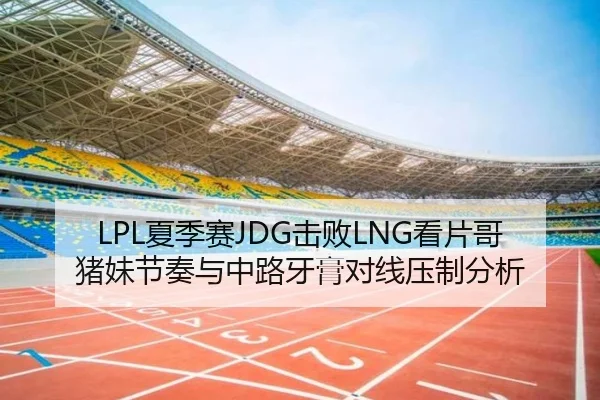 LPL夏季赛JDG击败LNG看片哥猪妹节奏与中路牙膏对线压制分析