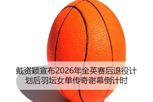戴资颖宣布2026年全英赛后退役计划后羽坛女单传奇谢幕倒计时