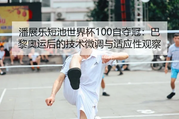 潘展乐短池世界杯100自夺冠：巴黎奥运后的技术微调与适应性观察