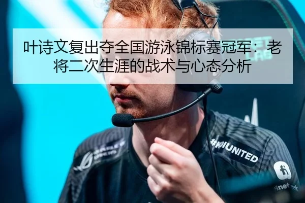 叶诗文复出夺全国游泳锦标赛冠军：老将二次生涯的战术与心态分析